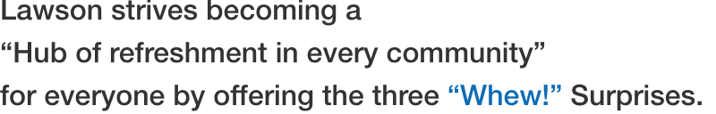 Lawson strives becoming a “Hub of refreshment in every community” for everyone by offering the three “Whew!” Surprises. 